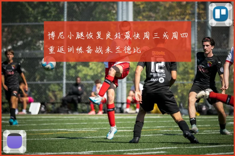 博尼小腿恢复良好最快周三或周四重返训练备战米兰德比