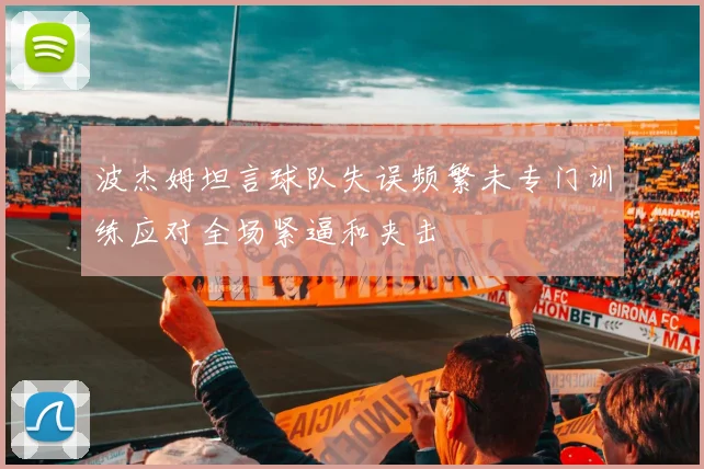 波杰姆坦言球队失误频繁未专门训练应对全场紧逼和夹击