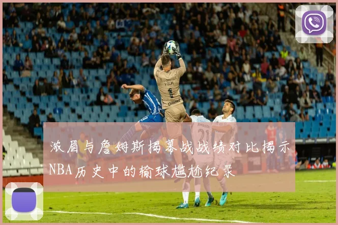 浓眉与詹姆斯揭幕战战绩对比揭示NBA历史中的输球尴尬纪录